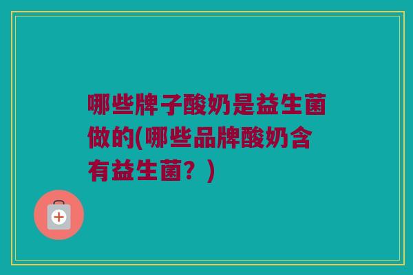 哪些牌子酸奶是益生菌做的(哪些品牌酸奶含有益生菌?) 哪些牌子酸奶是益生菌做的(哪些品牌酸奶含有益生菌?)