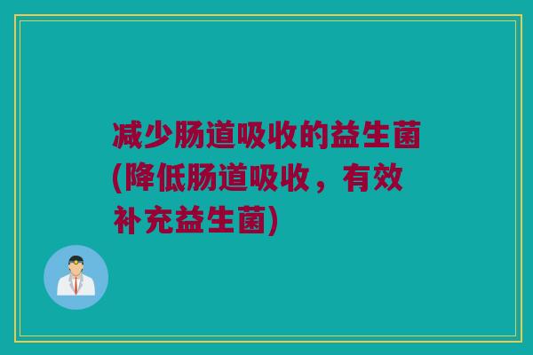 减少肠道吸收的益生菌(降低肠道吸收,有效补充益生菌) 减少肠道吸收的益生菌(降低肠道吸收,有效补充益生菌)