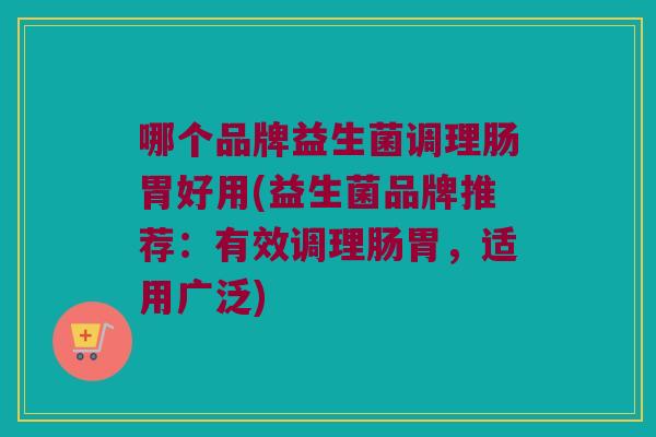 哪个品牌益生菌调理肠胃好用(益生菌品牌推荐：有效调理肠胃，适用广泛)
