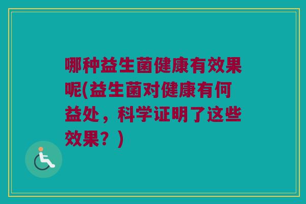 哪种益生菌健康有效果呢(益生菌对健康有何益处，科学证明了这些效果？)