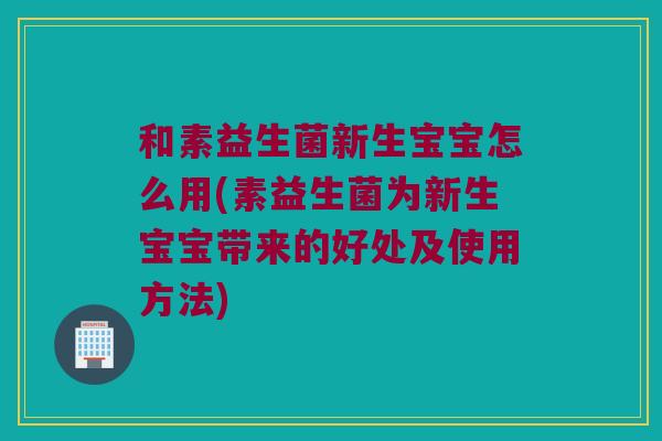 和素益生菌新生宝宝怎么用(素益生菌为新生宝宝带来的好处及使用方法) 和素益生菌新生宝宝怎么用(素益生菌为新生宝宝带来的好处及使用方法)