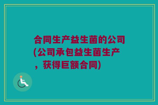 合同生产益生菌的公司(公司承包益生菌生产,获得巨额合同) 合同生产益生菌的公司(公司承包益生菌生产,获得巨额合同)