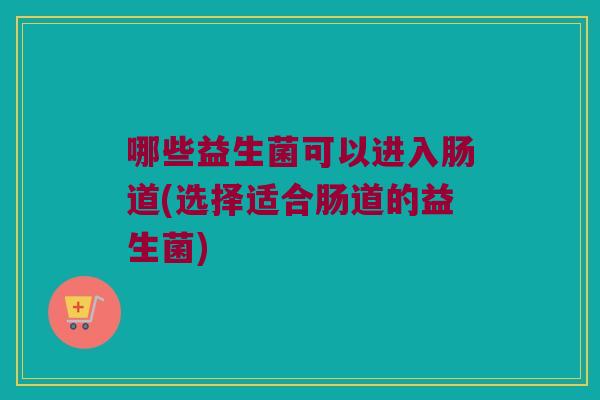 哪些益生菌可以进入肠道(选择适合肠道的益生菌)