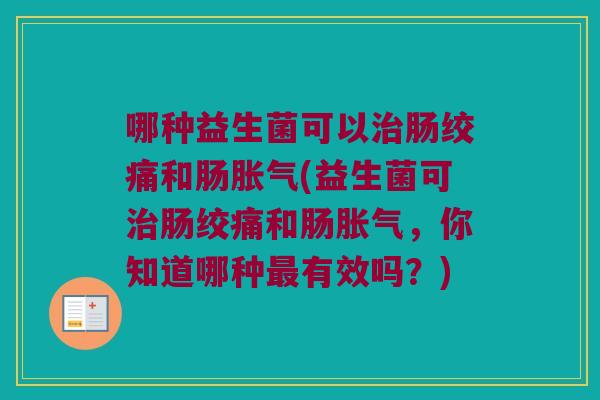 哪种益生菌可以治肠绞痛和肠胀气(益生菌可治肠绞痛和肠胀气，你知道哪种最有效吗？)