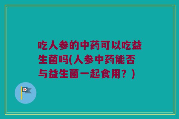 吃人参的中药可以吃益生菌吗(人参中药能否与益生菌一起食用？)