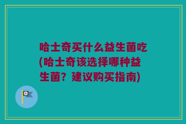 哈士奇买什么益生菌吃(哈士奇该选择哪种益生菌？建议购买指南)
