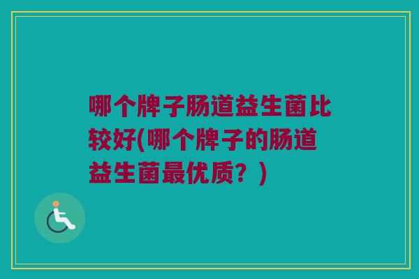 哪个牌子肠道益生菌比较好(哪个牌子的肠道益生菌优质?) 哪个牌子肠道益生菌比较好(哪个牌子的肠道益生菌优质?)