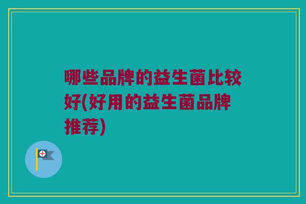 哪些品牌的益生菌比较好(好用的益生菌品牌推荐)