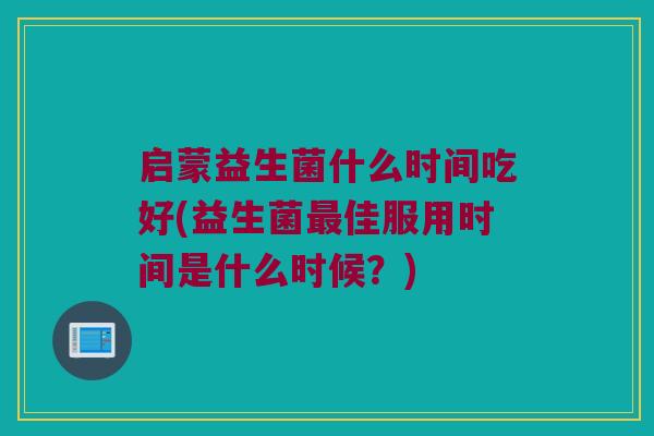 启蒙益生菌什么时间吃好(益生菌最佳服用时间是什么时候？)