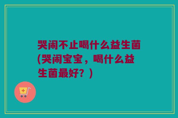 哭闹不止喝什么益生菌(哭闹宝宝,喝什么益生菌好?) 哭闹不止喝什么益生菌(哭闹宝宝,喝什么益生菌好?)