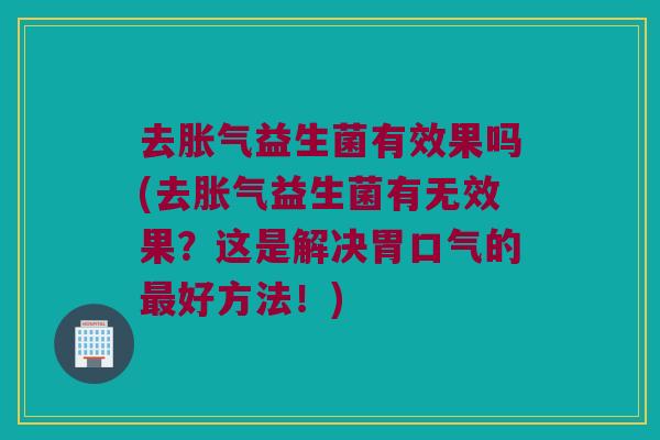 去益生菌有效果吗(去益生菌有无效果?这是解决胃口气的好方法!) 去益生菌有效果吗(去益生菌有无效果?这是解决胃口气的好方法!)