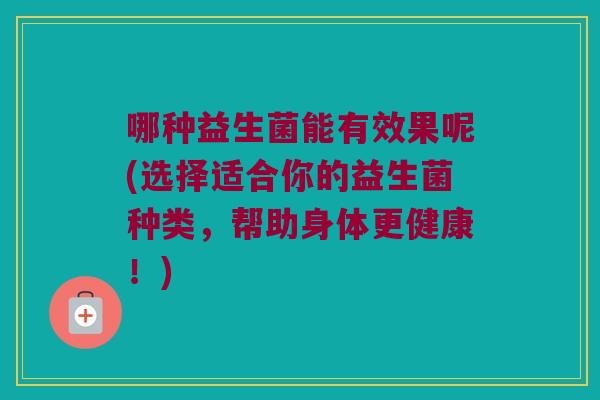 哪种益生菌能有效果呢(选择适合你的益生菌种类，帮助身体更健康！)