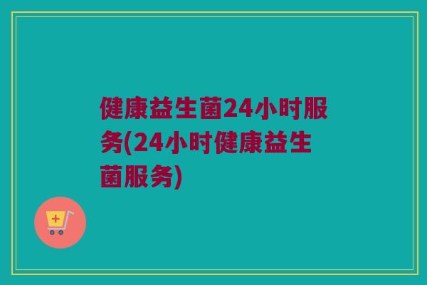 健康益生菌24小时服务(24小时健康益生菌服务)