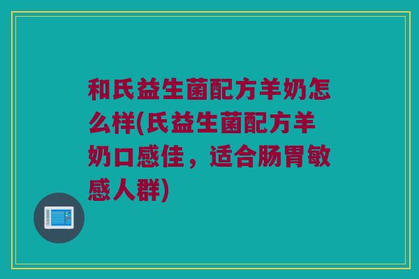 和氏益生菌配方羊奶怎么样(氏益生菌配方羊奶口感佳,适合肠胃敏感人群) 和氏益生菌配方羊奶怎么样(氏益生菌配方羊奶口感佳,适合肠胃敏感人群)