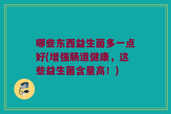 哪些东西益生菌多一点好(增强肠道健康，这些益生菌含量高！)