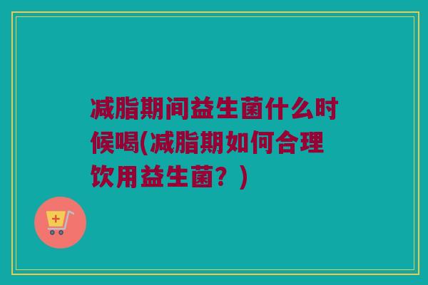 减脂期间益生菌什么时候喝(减脂期如何合理饮用益生菌？)