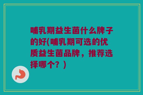 哺乳期益生菌什么牌子的好(哺乳期可选的优质益生菌品牌，推荐选择哪个？)