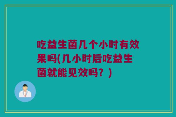 吃益生菌几个小时有效果吗(几小时后吃益生菌就能见效吗？)