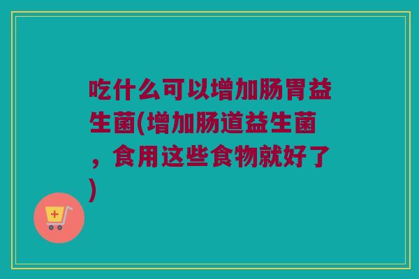 吃什么可以增加肠胃益生菌(增加肠道益生菌，食用这些食物就好了)