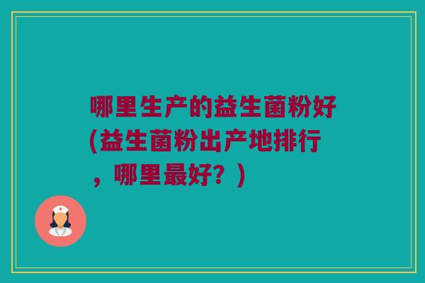 哪里生产的益生菌粉好(益生菌粉出产地排行，哪里好？)