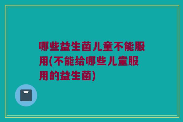 哪些益生菌儿童不能服用(不能给哪些儿童服用的益生菌)