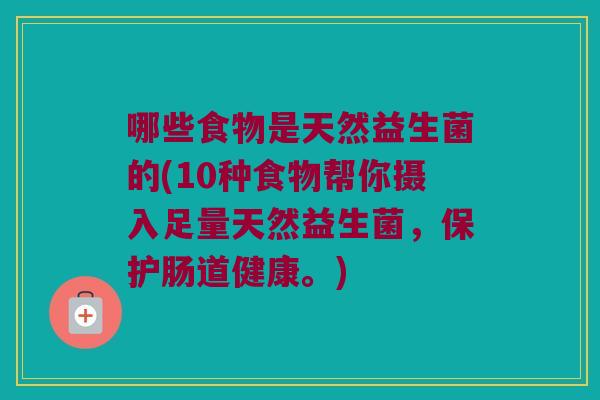 哪些食物是天然益生菌的(10种食物帮你摄入足量天然益生菌，保护肠道健康。)