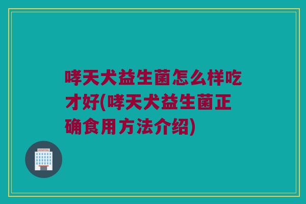 哮天犬益生菌怎么样吃才好(哮天犬益生菌正确食用方法介绍) 哮天犬益生菌怎么样吃才好(哮天犬益生菌正确食用方法介绍)