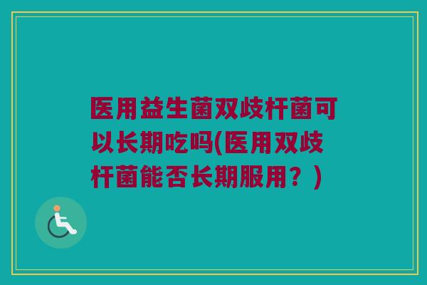 医用益生菌双歧杆菌可以长期吃吗(医用双歧杆菌能否长期服用？)