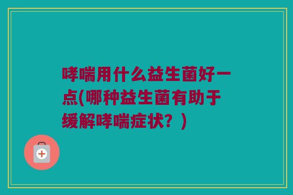 哮喘用什么益生菌好一点(哪种益生菌有助于缓解哮喘症状？)