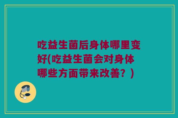 吃益生菌后身体哪里变好(吃益生菌会对身体哪些方面带来改善？)