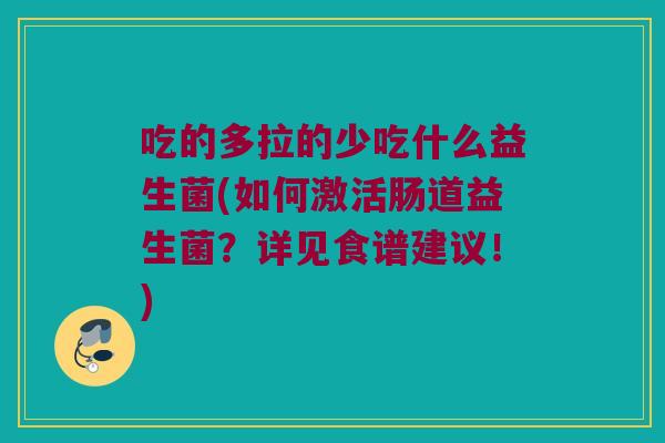 吃的多拉的少吃什么益生菌(如何激活肠道益生菌?详见食谱建议!) 吃的多拉的少吃什么益生菌(如何激活肠道益生菌?详见食谱建议!)
