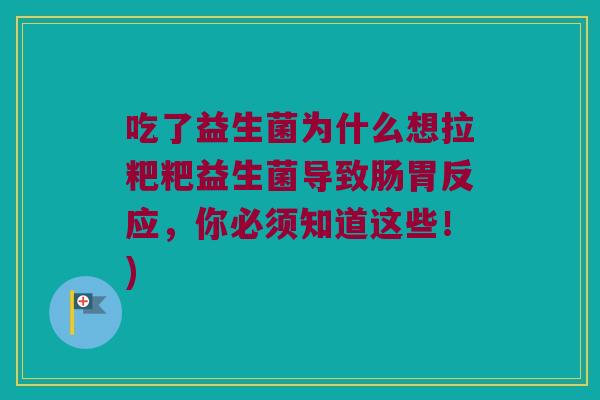 吃了益生菌为什么想拉粑粑益生菌导致肠胃反应,你必须知道这些!) 吃了益生菌为什么想拉粑粑益生菌导致肠胃反应,你必须知道这些!)