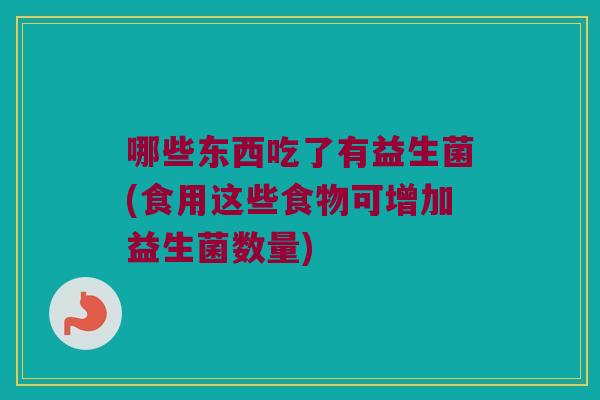 哪些东西吃了有益生菌(食用这些食物可增加益生菌数量) 哪些东西吃了有益生菌(食用这些食物可增加益生菌数量)