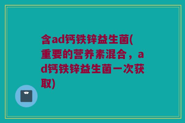 含ad钙铁锌益生菌(重要的营养素混合,ad钙铁锌益生菌一次获取) 含ad钙铁锌益生菌(重要的营养素混合,ad钙铁锌益生菌一次获取)