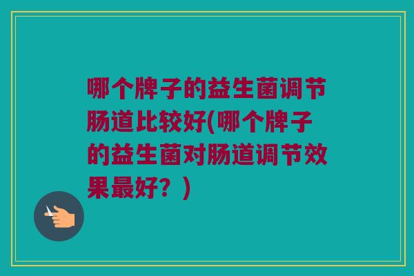 哪个牌子的益生菌调节肠道比较好(哪个牌子的益生菌对肠道调节效果好?) 哪个牌子的益生菌调节肠道比较好(哪个牌子的益生菌对肠道调节效果好?)