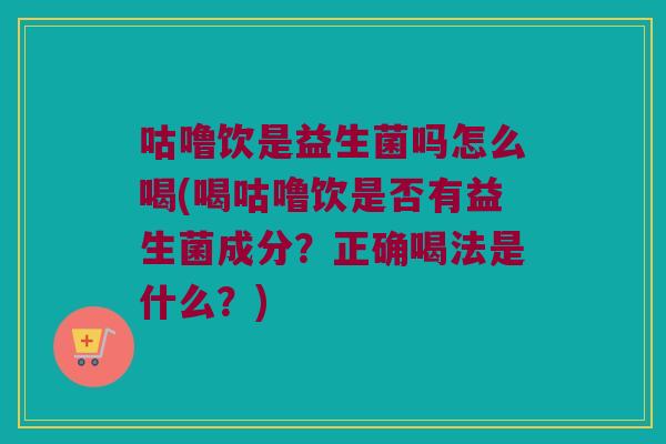 咕噜饮是益生菌吗怎么喝(喝咕噜饮是否有益生菌成分?正确喝法是什么?) 咕噜饮是益生菌吗怎么喝(喝咕噜饮是否有益生菌成分?正确喝法是什么?)