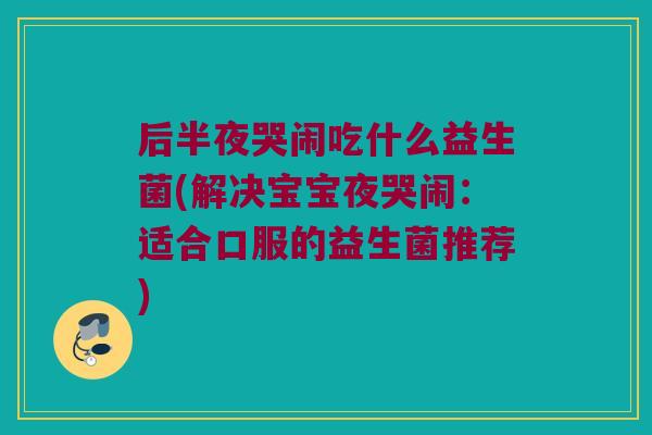 后半夜哭闹吃什么益生菌(解决宝宝夜哭闹:适合口服的益生菌推荐) 后半夜哭闹吃什么益生菌(解决宝宝夜哭闹:适合口服的益生菌推荐)