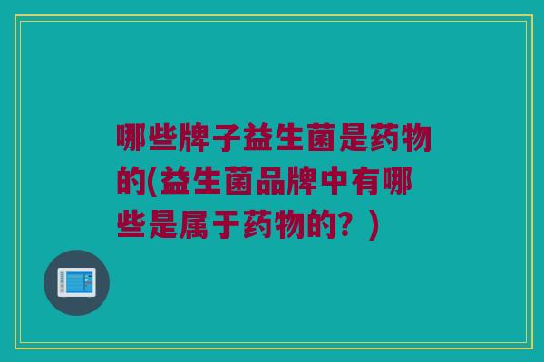 哪些牌子益生菌是药物的(益生菌品牌中有哪些是属于药物的？)