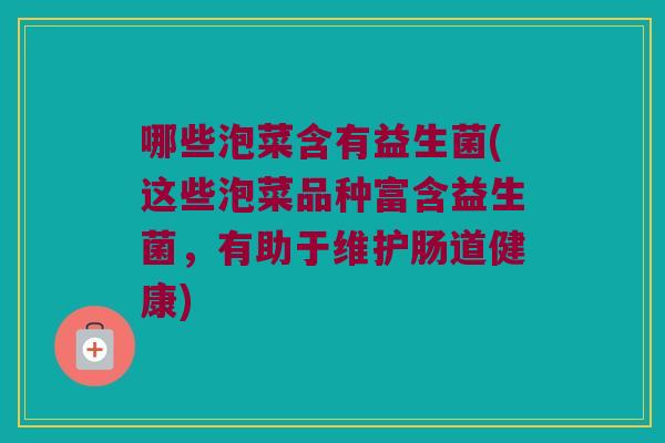 哪些泡菜含有益生菌(这些泡菜品种富含益生菌,有助于维护肠道健康) 哪些泡菜含有益生菌(这些泡菜品种富含益生菌,有助于维护肠道健康)