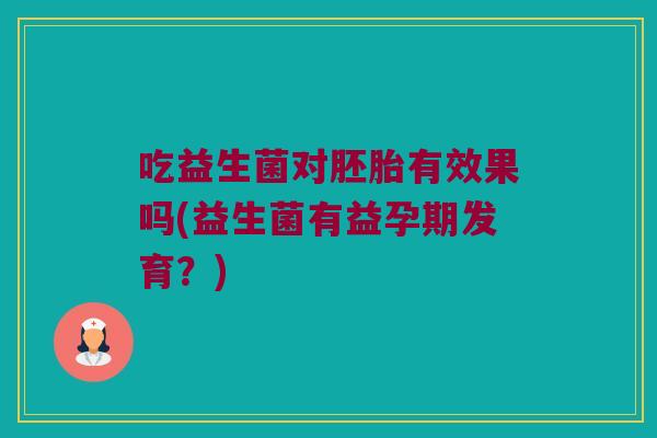 吃益生菌对胚胎有效果吗(益生菌有益孕期发育？)