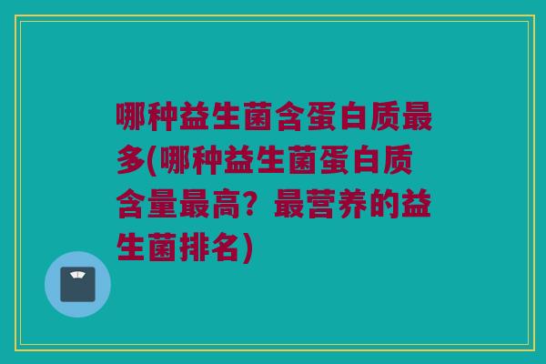 哪种益生菌含蛋白质最多(哪种益生菌蛋白质含量最高？最营养的益生菌排名)