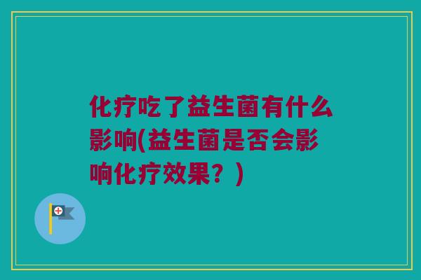 化疗吃了益生菌有什么影响(益生菌是否会影响化疗效果？)