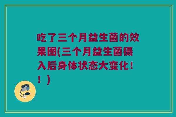 吃了三个月益生菌的效果图(三个月益生菌摄入后身体状态大变化!!) 吃了三个月益生菌的效果图(三个月益生菌摄入后身体状态大变化!!)