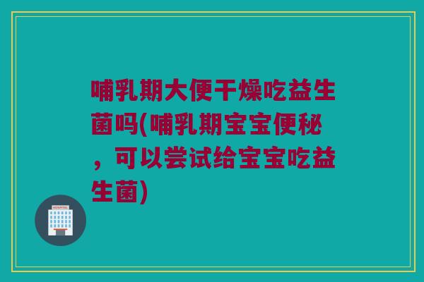 哺乳期大便干燥吃益生菌吗(哺乳期宝宝，可以尝试给宝宝吃益生菌)