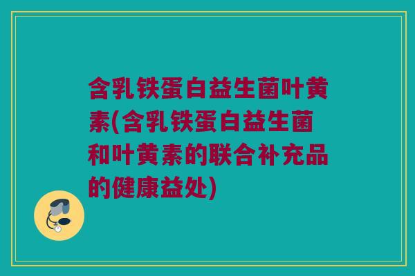 含乳铁蛋白益生菌叶黄素(含乳铁蛋白益生菌和叶黄素的联合补充品的健康益处) 含乳铁蛋白益生菌叶黄素(含乳铁蛋白益生菌和叶黄素的联合补充品的健康益处)