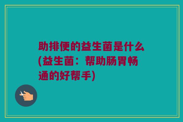 助排便的益生菌是什么(益生菌:帮助肠胃畅通的好帮手) 助排便的益生菌是什么(益生菌:帮助肠胃畅通的好帮手)