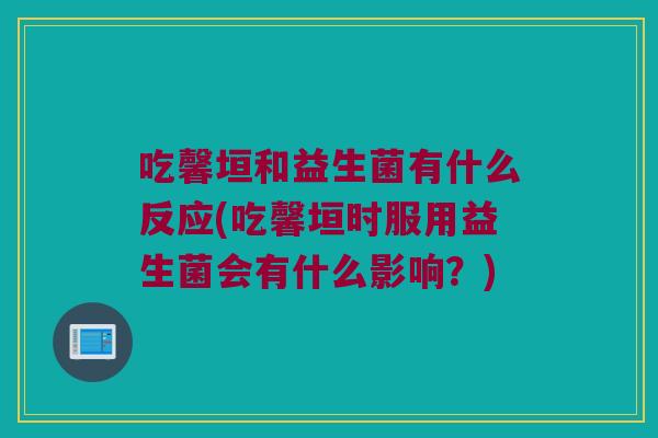 吃馨垣和益生菌有什么反应(吃馨垣时服用益生菌会有什么影响？)