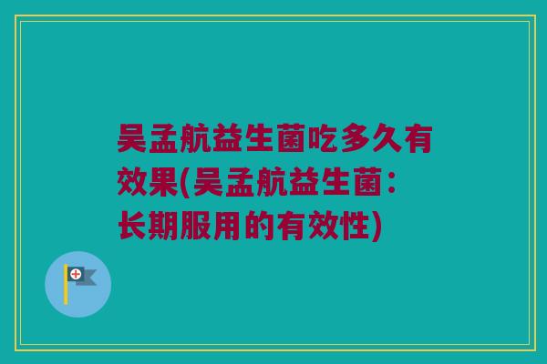 吴孟航益生菌吃多久有效果(吴孟航益生菌:长期服用的有效性) 吴孟航益生菌吃多久有效果(吴孟航益生菌:长期服用的有效性)