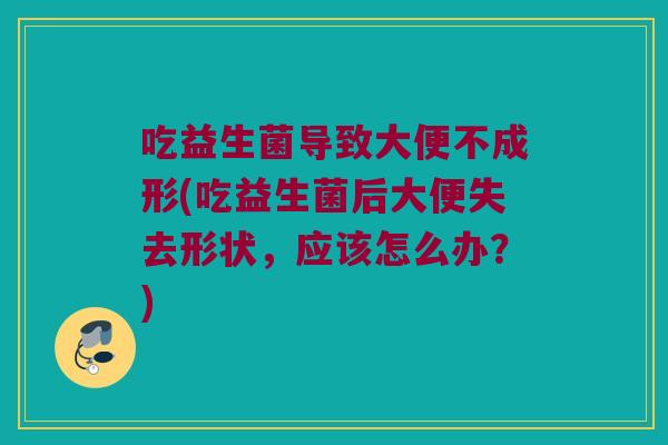 吃益生菌导致大便不成形(吃益生菌后大便失去形状,应该怎么办?) 吃益生菌导致大便不成形(吃益生菌后大便失去形状,应该怎么办?)