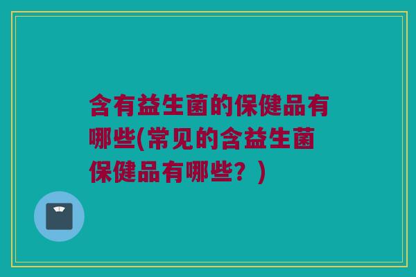 含有益生菌的保健品有哪些(常见的含益生菌保健品有哪些?) 含有益生菌的保健品有哪些(常见的含益生菌保健品有哪些?)
